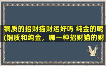 铜质的招财猫财运好吗 纯金的呢(铜质和纯金，哪一种招财猫的财运更好？)